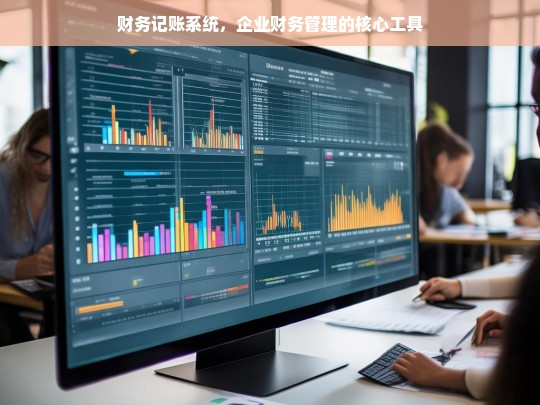 财务记账系统，企业财务管理的核心工具，财务记账系统，企业财务管理的核心利器