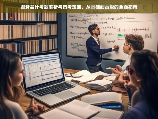 财务会计考题解析与备考策略，从基础到高级的全面指南