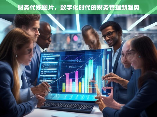 数字化时代下的财务代账，图片揭示财务管理新趋势