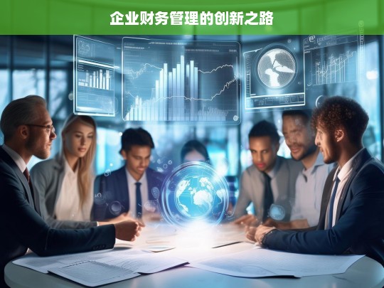 企业财务管理的创新之路，探索企业财务管理创新路径