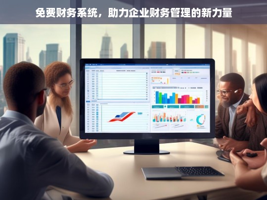 免费财务系统，助力企业财务管理的新力量，免费财务系统，企业财务管理新助力