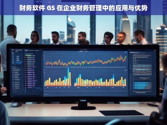 财务软件 GS 在企业财务管理中的应用与优势，财务软件 GS 在企业财务管理中的应用及优势探究