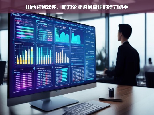 山西财务软件，助力企业财务管理的得力助手，山西财务软件，企业财务管理的得力助手