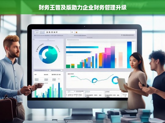 财务王普及版助力企业财务管理升级，财务王普及版推动企业财务管理升级