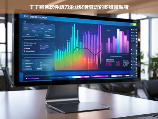 丁丁财务软件助力企业财务管理的多维度解析，丁丁财务软件与企业财务管理多维度解析