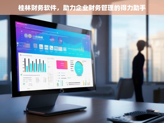 桂林财务软件，助力企业财务管理的得力助手，桂林财务软件，企业财务管理的得力助手