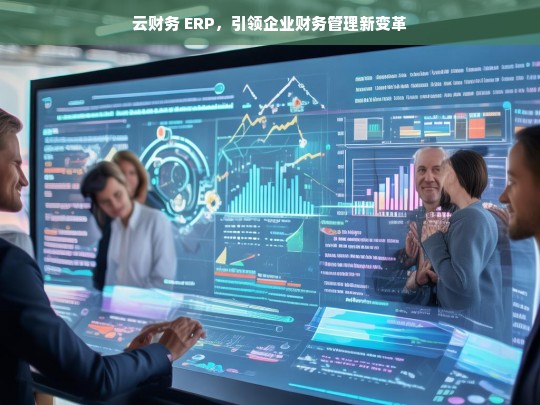 云财务 ERP，引领企业财务管理新变革，云财务 ERP，开启企业财务管理变革之路