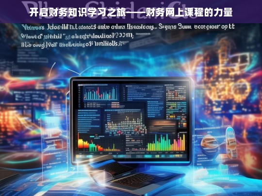 开启财务知识学习之旅——财务网上课程的力量，财务网上课程开启知识学习之旅