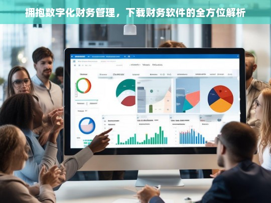 拥抱数字化财务管理，下载财务软件的全方位解析，拥抱数字化财务管理，财务软件下载全解析