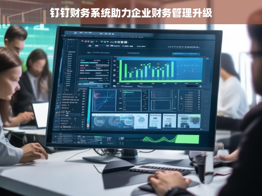 钉钉财务系统助力企业财务管理升级，钉钉财务系统推动企业财务管理升级