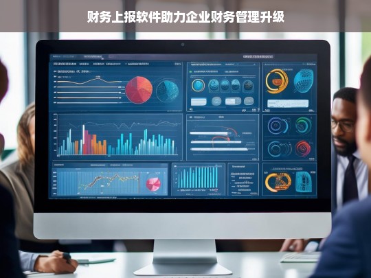 财务上报软件助力企业财务管理升级，财务上报软件推动企业财务管理升级