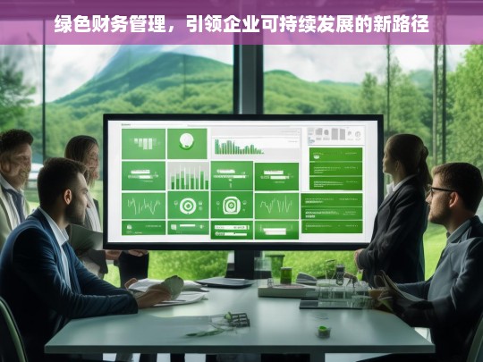绿色财务管理，引领企业可持续发展的新路径，绿色财务管理，企业可持续发展新路径