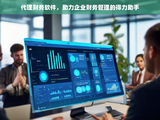 代理财务软件，助力企业财务管理的得力助手，代理财务软件，企业财务管理的得力助手
