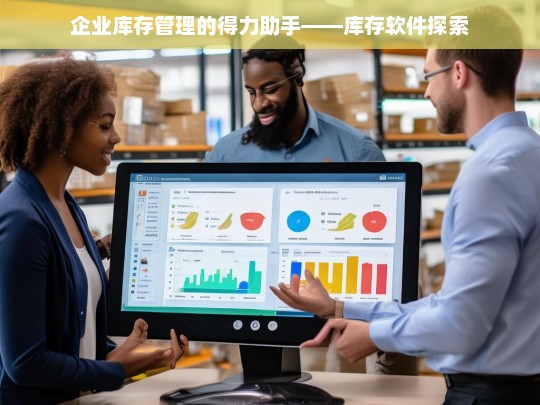 企业库存管理的得力助手——库存软件探索，库存软件，企业库存管理的得力助手