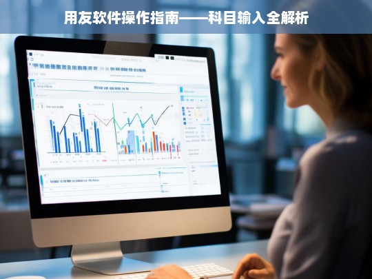 用友软件操作指南——科目输入全解析，用友软件科目输入操作指南