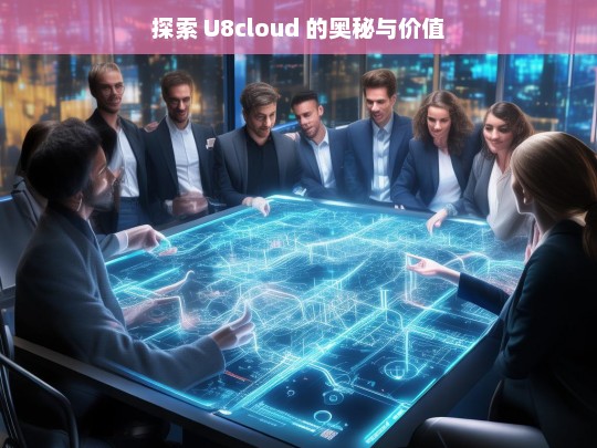 探索 U8cloud 的奥秘与价值，U8cloud 的奥秘与价值探索