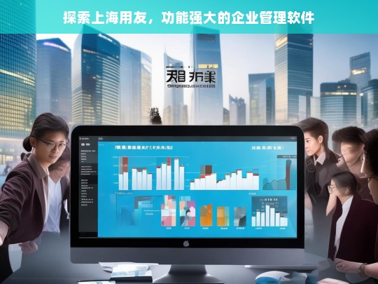 探索上海用友，功能强大的企业管理软件，上海用友，强大的企业管理软件探索