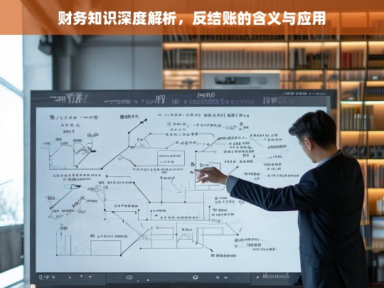 财务知识深度解析，反结账的含义与应用，财务知识之反结账解析