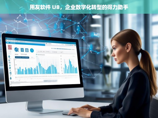 用友软件 U8，企业数字化转型的得力助手，用友软件 U8，企业数字化转型的得力助手