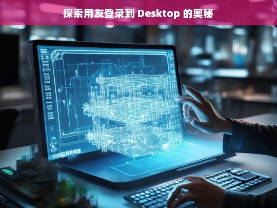 探索用友登录到 Desktop 的奥秘，用友登录到 Desktop 的奥秘探索