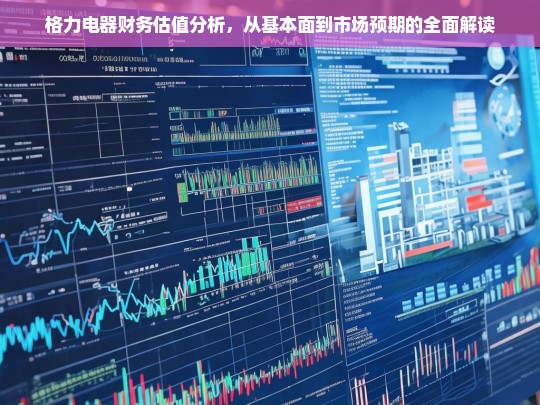 格力电器财务估值深度解析，从基本面到市场预期的全方位评估