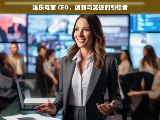 娱乐电商 CEO，创新与突破的引领者，娱乐电商 CEO，创新突破的领军人物